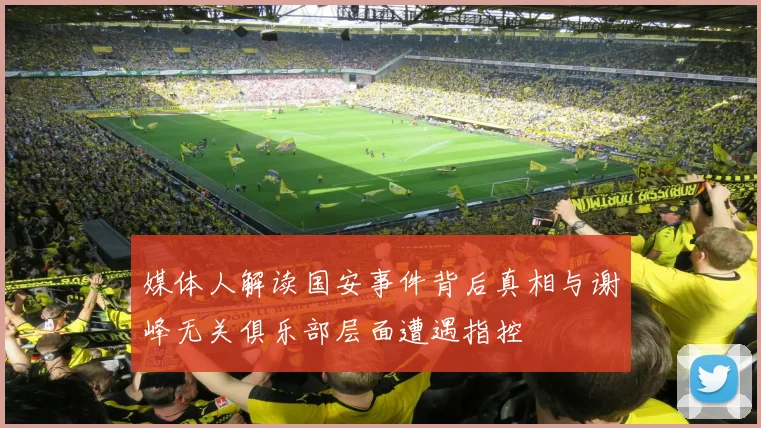 媒体人解读国安事件背后真相与谢峰无关俱乐部层面遭遇指控
