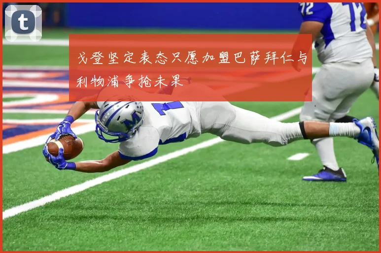 戈登坚定表态只愿加盟巴萨拜仁与利物浦争抢未果