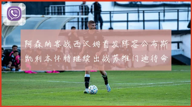 阿森纳客战西汉姆首发阵容公布斯凯利本怀特继续出战苏维门迪待命替补