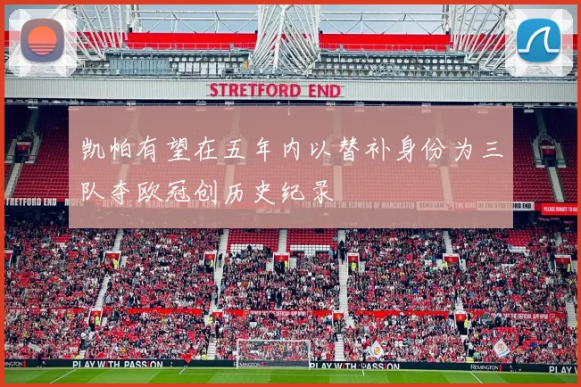 凯帕有望在五年内以替补身份为三队夺欧冠创历史纪录