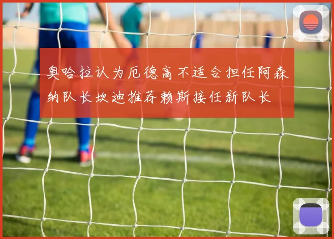奥哈拉认为厄德高不适合担任阿森纳队长坎迪推荐赖斯接任新队长