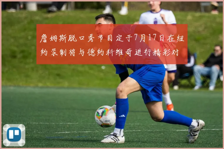 詹姆斯脱口秀节目定于7月17日在纽约录制将与德约科维奇进行精彩对话