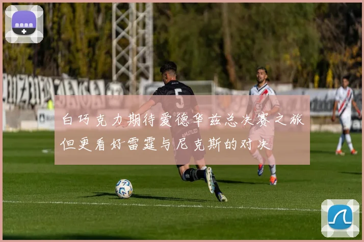 白巧克力期待爱德华兹总决赛之旅但更看好雷霆与尼克斯的对决