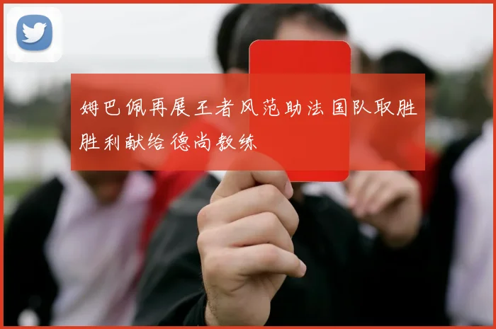 姆巴佩再展王者风范助法国队取胜胜利献给德尚教练