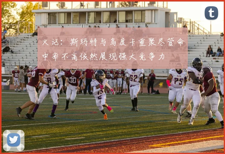 火记：斯玛特与乌度卡重聚尽管命中率不高依然展现强大竞争力