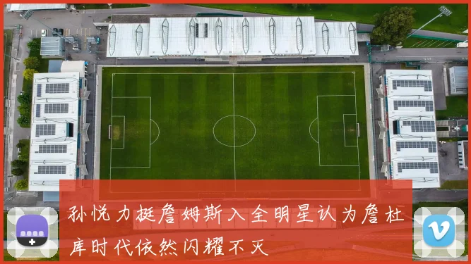 孙悦力挺詹姆斯入全明星认为詹杜库时代依然闪耀不灭