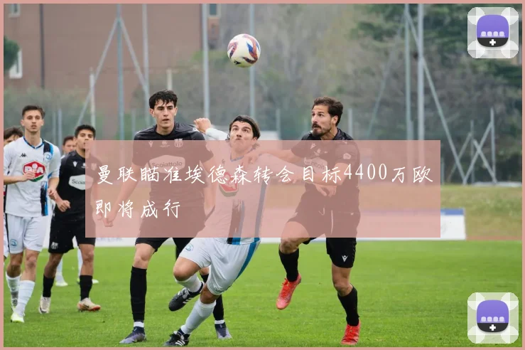 曼联瞄准埃德森转会目标4400万欧即将成行
