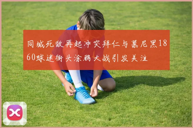 同城死敌再起冲突拜仁与慕尼黑1860球迷街头涂鸦大战引发关注