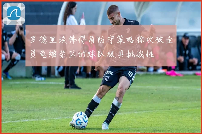 罗德里谈佛得角防守策略称攻破全员龟缩禁区的球队极具挑战性