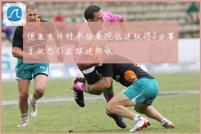 德里克怀特半场表现低迷仅得2分赛季状态引发球迷热议