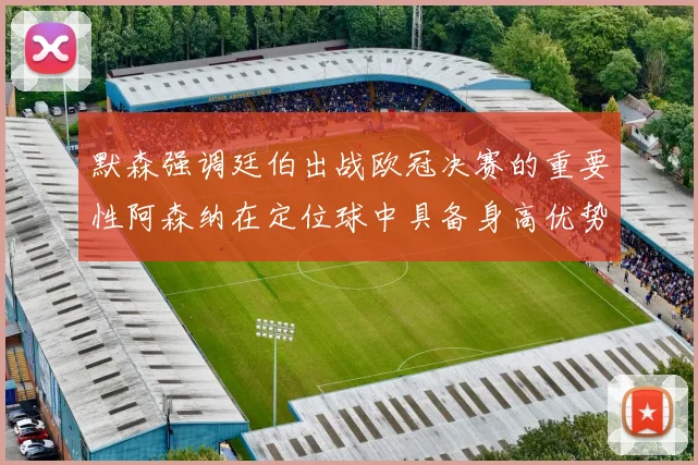 默森强调廷伯出战欧冠决赛的重要性阿森纳在定位球中具备身高优势