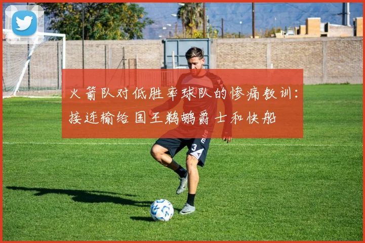 火箭队对低胜率球队的惨痛教训：接连输给国王鹈鹕爵士和快船
