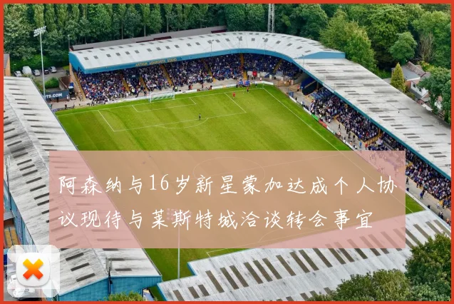 阿森纳与16岁新星蒙加达成个人协议现待与莱斯特城洽谈转会事宜