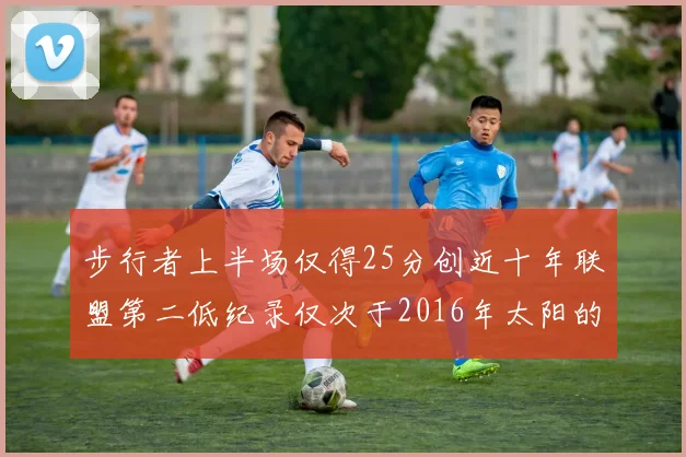 步行者上半场仅得25分创近十年联盟第二低纪录仅次于2016年太阳的22分