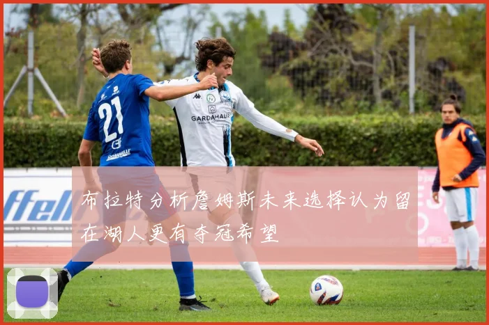 布拉特分析詹姆斯未来选择认为留在湖人更有夺冠希望