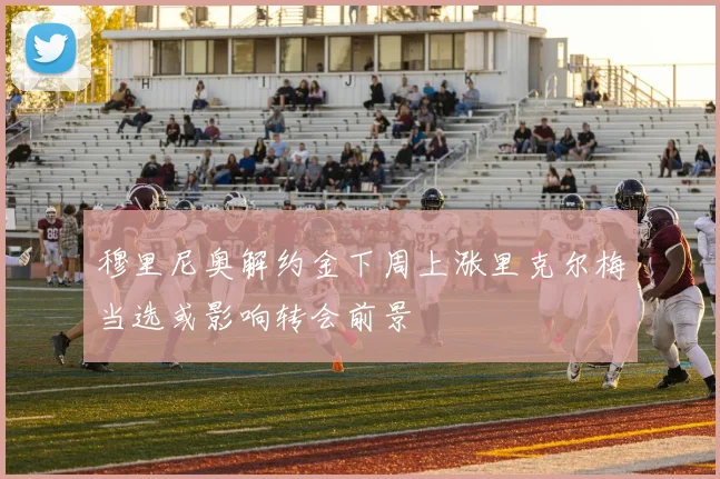 穆里尼奥解约金下周上涨里克尔梅当选或影响转会前景