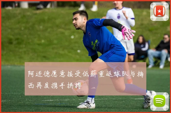 阿连德愿意接受低薪重返球队与梅西再度携手拼搏