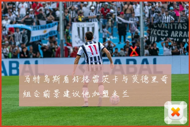 马特乌斯看好格雷茨卡与莫德里奇组合前景建议他加盟米兰