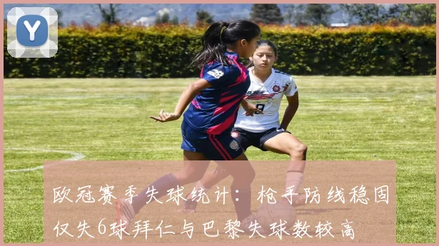 欧冠赛季失球统计：枪手防线稳固仅失6球拜仁与巴黎失球数较高