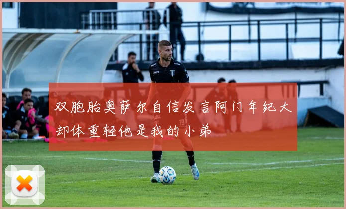 双胞胎奥萨尔自信发言阿门年纪大却体重轻他是我的小弟