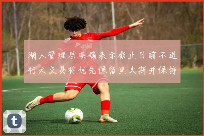 湖人管理层明确表示截止日前不进行大交易将优先保留里夫斯并保持灵活性