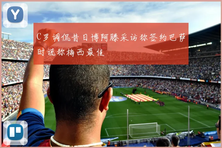 C罗调侃昔日博阿滕采访称签约巴萨时谎称梅西最佳