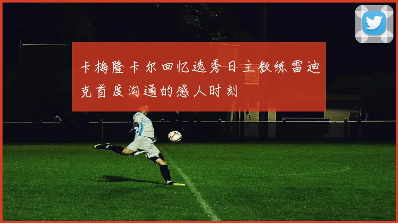 卡梅隆卡尔回忆选秀日主教练雷迪克首度沟通的感人时刻