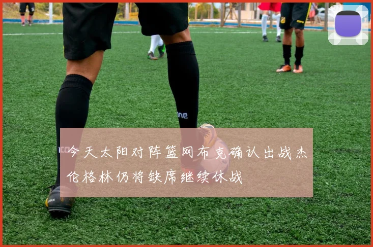 今天太阳对阵篮网布克确认出战杰伦格林仍将缺席继续休战