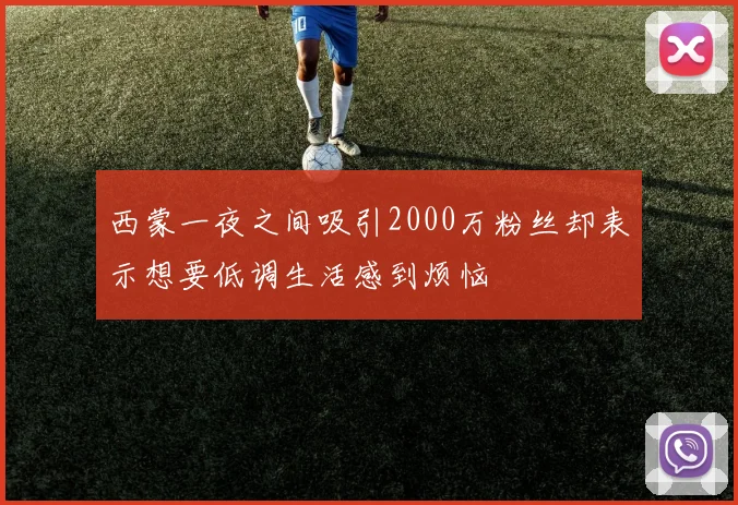 西蒙一夜之间吸引2000万粉丝却表示想要低调生活感到烦恼