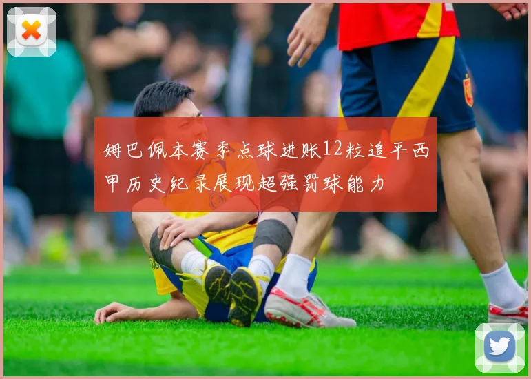 姆巴佩本赛季点球进账12粒追平西甲历史纪录展现超强罚球能力